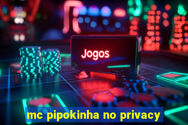 mc pipokinha no privacy